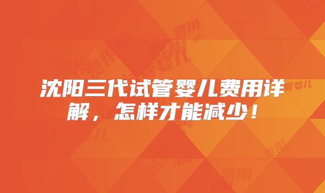 沈阳三代试管婴儿费用详解，怎样才能减少！