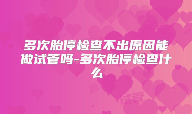 多次胎停检查不出原因能做试管吗-多次胎停检查什么