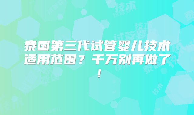 泰国第三代试管婴儿技术适用范围？千万别再做了！