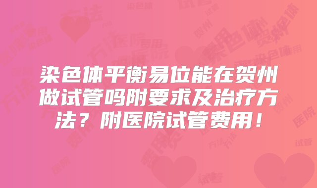 染色体平衡易位能在贺州做试管吗附要求及治疗方法？附医院试管费用！