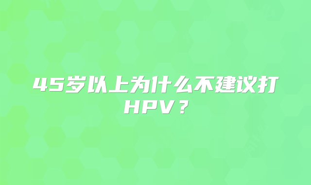 45岁以上为什么不建议打HPV？