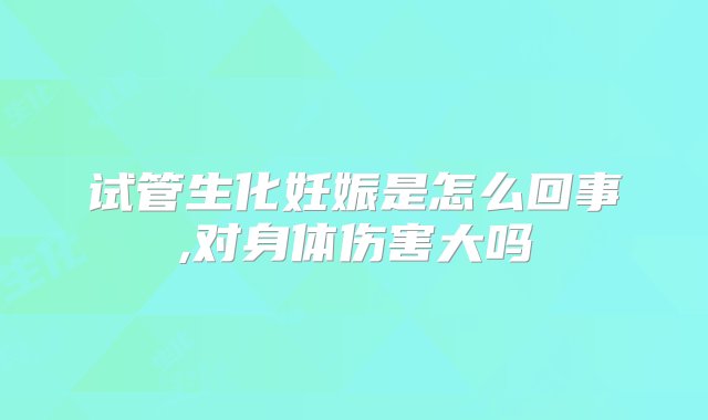 试管生化妊娠是怎么回事,对身体伤害大吗