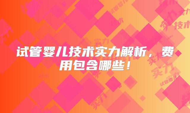 试管婴儿技术实力解析，费用包含哪些！