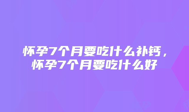 怀孕7个月要吃什么补钙，怀孕7个月要吃什么好