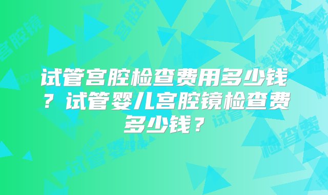 试管宫腔检查费用多少钱？试管婴儿宫腔镜检查费多少钱？