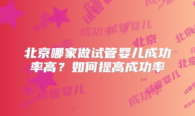 北京哪家做试管婴儿成功率高？如何提高成功率