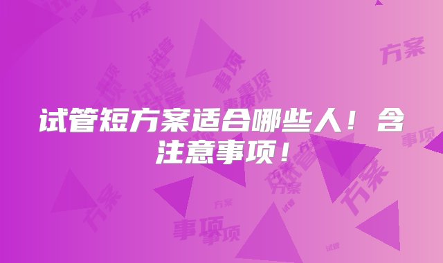 试管短方案适合哪些人！含注意事项！