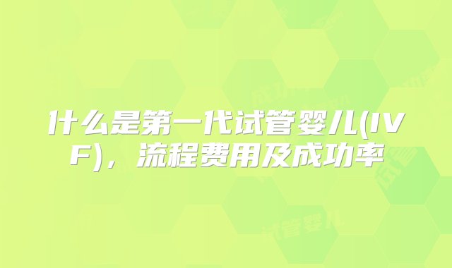 什么是第一代试管婴儿(IVF)，流程费用及成功率