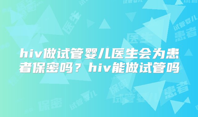 hiv做试管婴儿医生会为患者保密吗？hiv能做试管吗