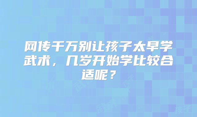 网传千万别让孩子太早学武术，几岁开始学比较合适呢？