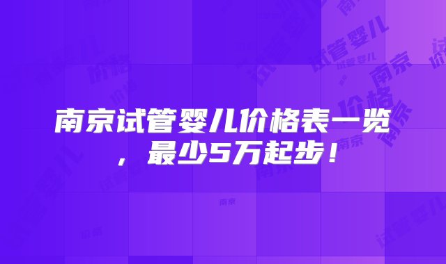 南京试管婴儿价格表一览，最少5万起步！