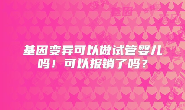 基因变异可以做试管婴儿吗！可以报销了吗？