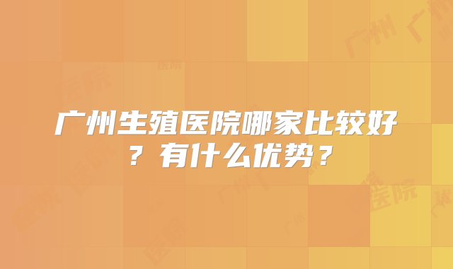 广州生殖医院哪家比较好？有什么优势？