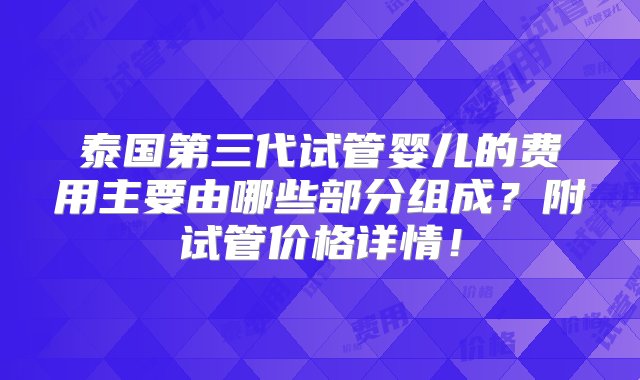 泰国第三代试管婴儿的费用主要由哪些部分组成？附试管价格详情！