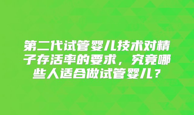 第二代试管婴儿技术对精子存活率的要求，究竟哪些人适合做试管婴儿？