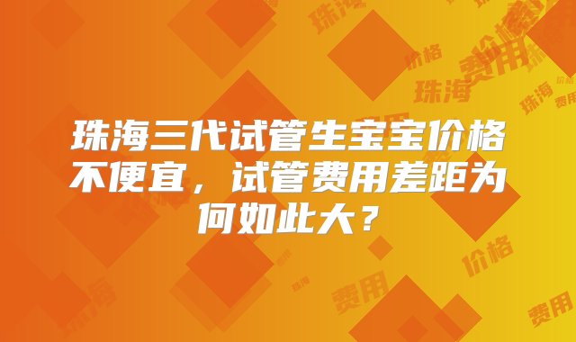 珠海三代试管生宝宝价格不便宜，试管费用差距为何如此大？