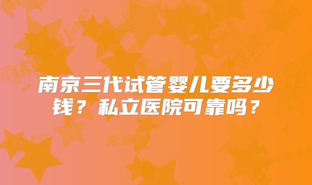 南京三代试管婴儿要多少钱？私立医院可靠吗？