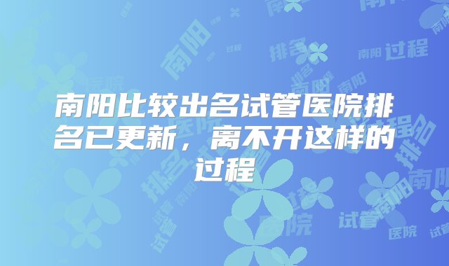 南阳比较出名试管医院排名已更新，离不开这样的过程