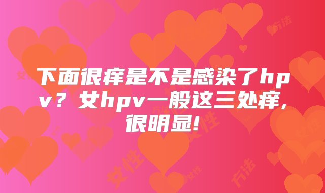 下面很痒是不是感染了hpv？女hpv一般这三处痒,很明显!