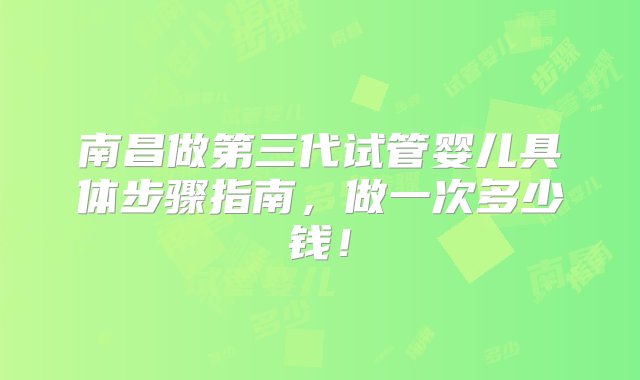 南昌做第三代试管婴儿具体步骤指南，做一次多少钱！