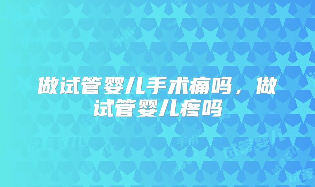 做试管婴儿手术痛吗，做试管婴儿疼吗