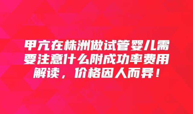 甲亢在株洲做试管婴儿需要注意什么附成功率费用解读，价格因人而异！