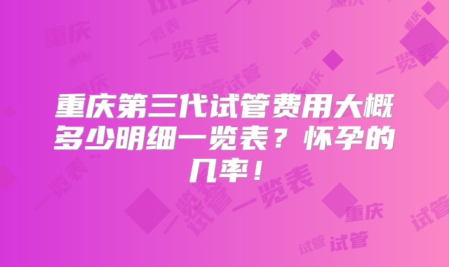 重庆第三代试管费用大概多少明细一览表？怀孕的几率！