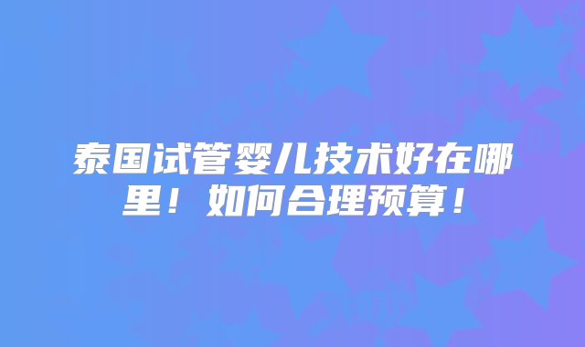 泰国试管婴儿技术好在哪里！如何合理预算！