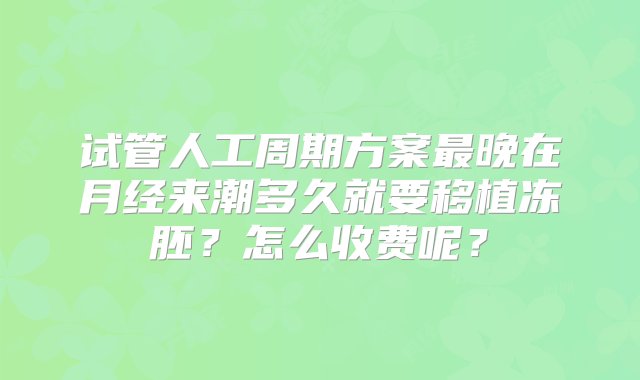 试管人工周期方案最晚在月经来潮多久就要移植冻胚？怎么收费呢？