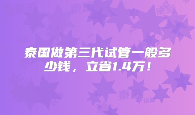 泰国做第三代试管一般多少钱，立省1.4万！