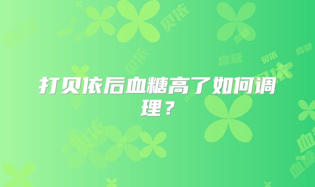 打贝依后血糖高了如何调理？