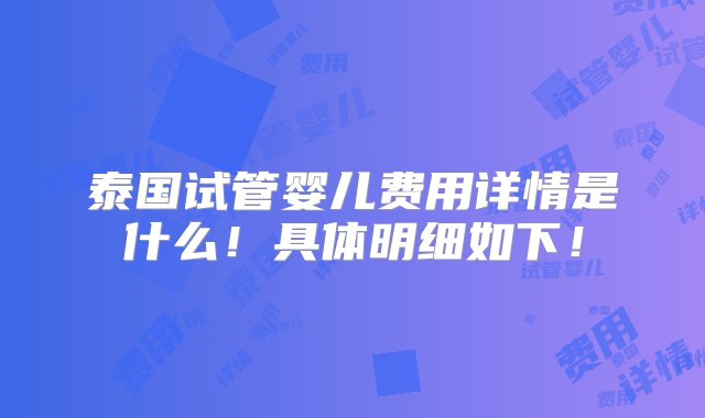 泰国试管婴儿费用详情是什么！具体明细如下！