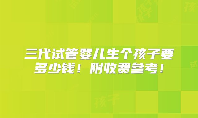 三代试管婴儿生个孩子要多少钱！附收费参考！