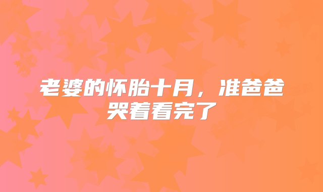 老婆的怀胎十月，准爸爸哭着看完了