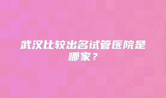 武汉比较出名试管医院是哪家？