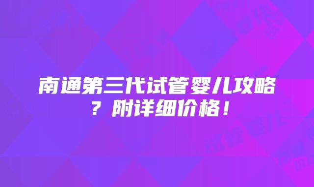 南通第三代试管婴儿攻略？附详细价格！