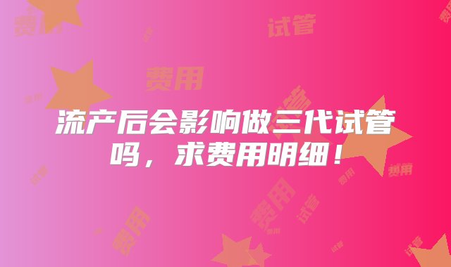 流产后会影响做三代试管吗，求费用明细！