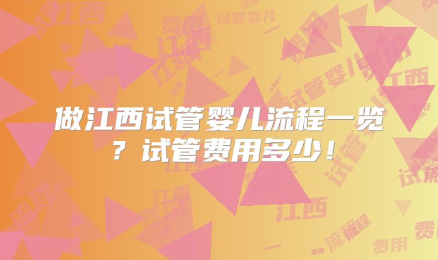 做江西试管婴儿流程一览？试管费用多少！