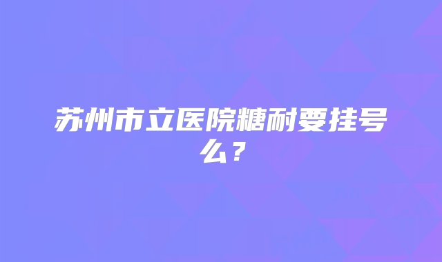 苏州市立医院糖耐要挂号么？