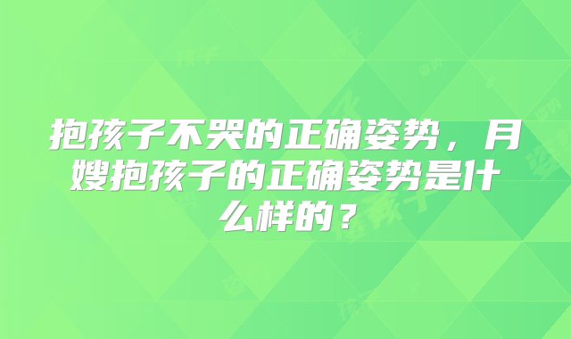 抱孩子不哭的正确姿势，月嫂抱孩子的正确姿势是什么样的？