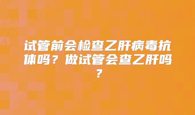 试管前会检查乙肝病毒抗体吗？做试管会查乙肝吗？