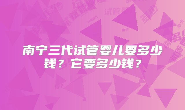 南宁三代试管婴儿要多少钱？它要多少钱？