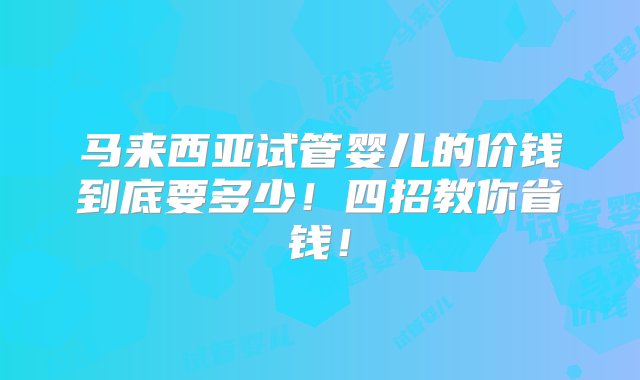 马来西亚试管婴儿的价钱到底要多少！四招教你省钱！