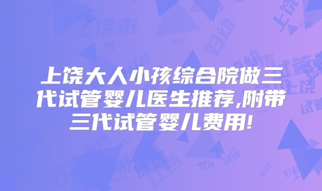 上饶大人小孩综合院做三代试管婴儿医生推荐,附带三代试管婴儿费用!