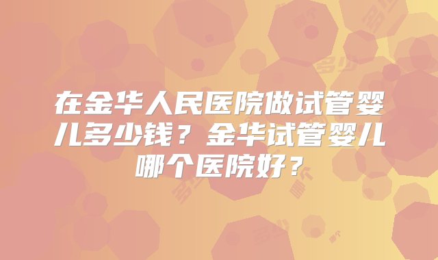 在金华人民医院做试管婴儿多少钱？金华试管婴儿哪个医院好？