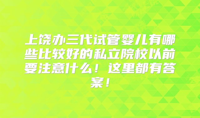 上饶办三代试管婴儿有哪些比较好的私立院校以前要注意什么！这里都有答案！