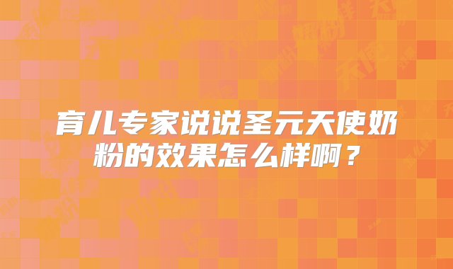 育儿专家说说圣元天使奶粉的效果怎么样啊？