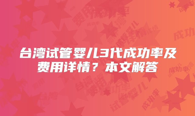 台湾试管婴儿3代成功率及费用详情？本文解答