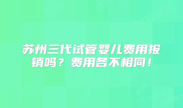 苏州三代试管婴儿费用报销吗？费用各不相同！