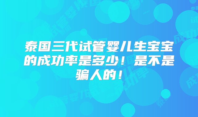 泰国三代试管婴儿生宝宝的成功率是多少！是不是骗人的！